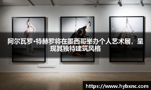 阿尔瓦罗·特赫罗将在墨西哥举办个人艺术展，呈现其独特建筑风格