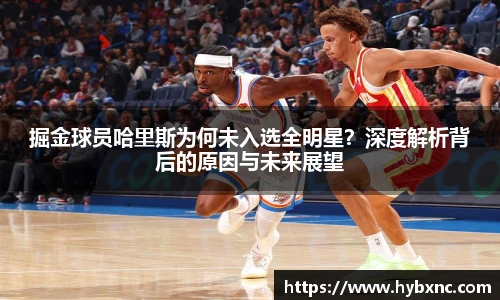 掘金球员哈里斯为何未入选全明星？深度解析背后的原因与未来展望