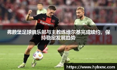 弗赖堡足球俱乐部与主教练维尔基完成续约，保持稳定发展趋势