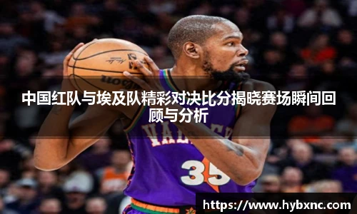 中国红队与埃及队精彩对决比分揭晓赛场瞬间回顾与分析