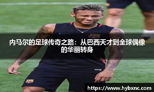 内马尔的足球传奇之路：从巴西天才到全球偶像的华丽转身