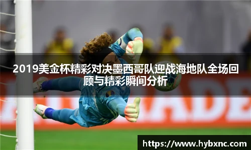 2019美金杯精彩对决墨西哥队迎战海地队全场回顾与精彩瞬间分析