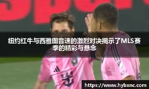 纽约红牛与西雅图音速的激烈对决揭示了MLS赛季的精彩与悬念